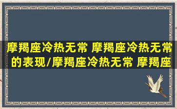 摩羯座冷热无常 摩羯座冷热无常的表现/摩羯座冷热无常 摩羯座冷热无常的表现-我的网站